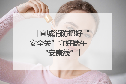 宜城消防把好“安全关”守好端午“安康线”